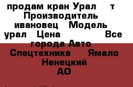 продам кран Урал  14т › Производитель ­ ивановец › Модель ­ урал › Цена ­ 700 000 - Все города Авто » Спецтехника   . Ямало-Ненецкий АО